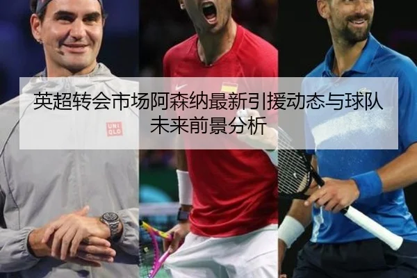 英超转会市场阿森纳最新引援动态与球队未来前景分析